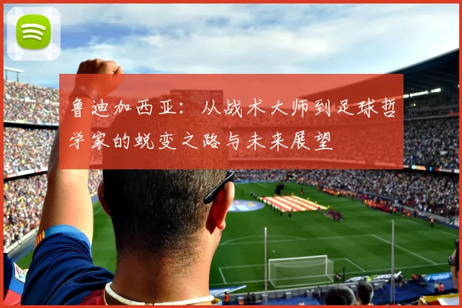 鲁迪加西亚：从战术大师到足球哲学家的蜕变之路与未来展望