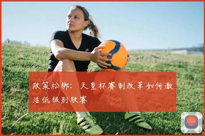 政策松绑：天皇杯赛制改革如何激活低级别联赛
