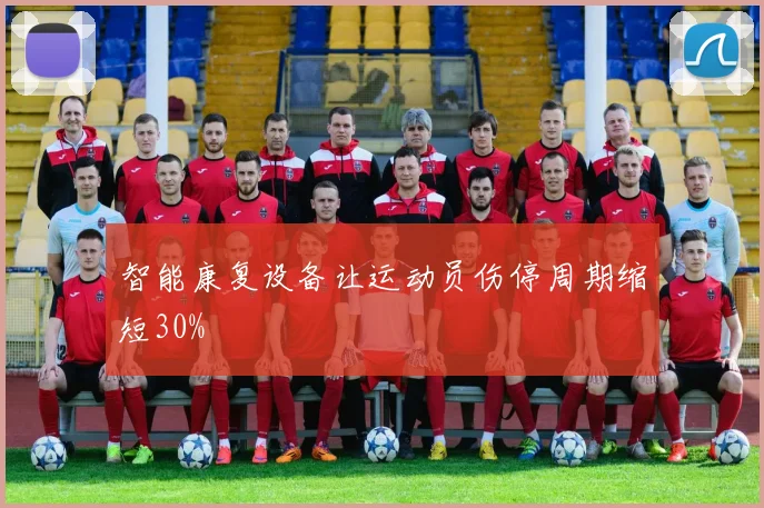 智能康复设备让运动员伤停周期缩短30%