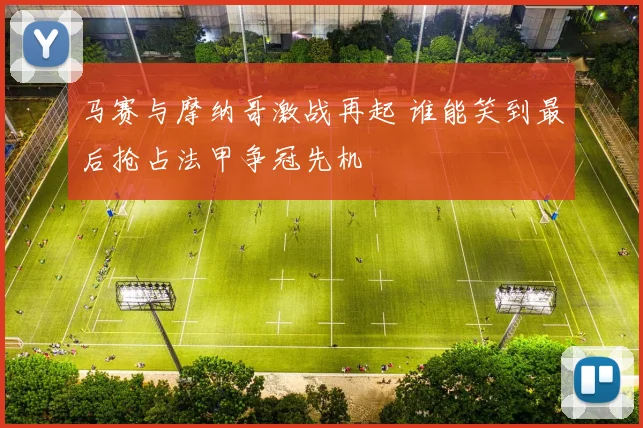 马赛与摩纳哥激战再起 谁能笑到最后抢占法甲争冠先机