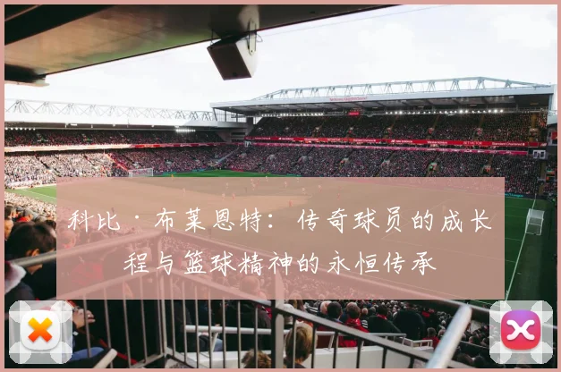 科比·布莱恩特：传奇球员的成长历程与篮球精神的永恒传承
