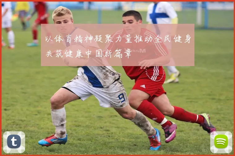 以体育精神凝聚力量推动全民健身共筑健康中国新篇章