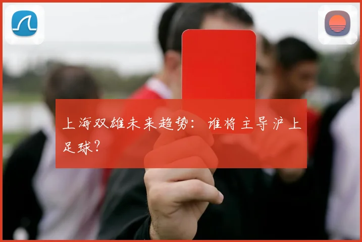 上海双雄未来趋势：谁将主导沪上足球？