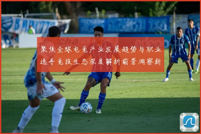 聚焦全球电竞产业发展趋势与职业选手竞技生态深度解析前景洞察新