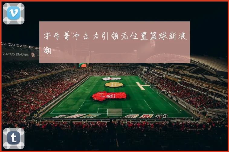 字母哥冲击力引领无位置篮球新浪潮