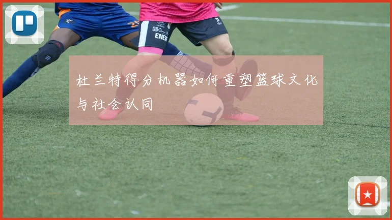 杜兰特得分机器如何重塑篮球文化与社会认同