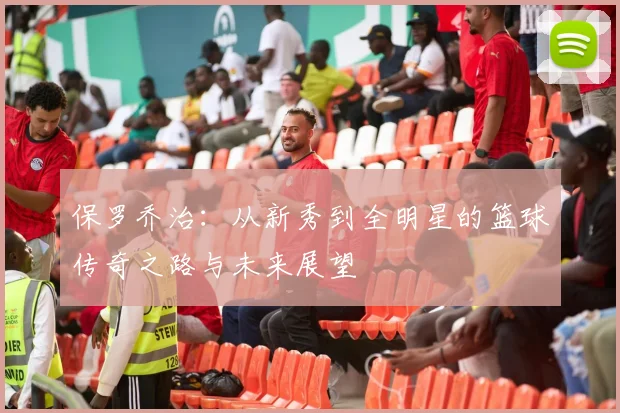 保罗乔治：从新秀到全明星的篮球传奇之路与未来展望