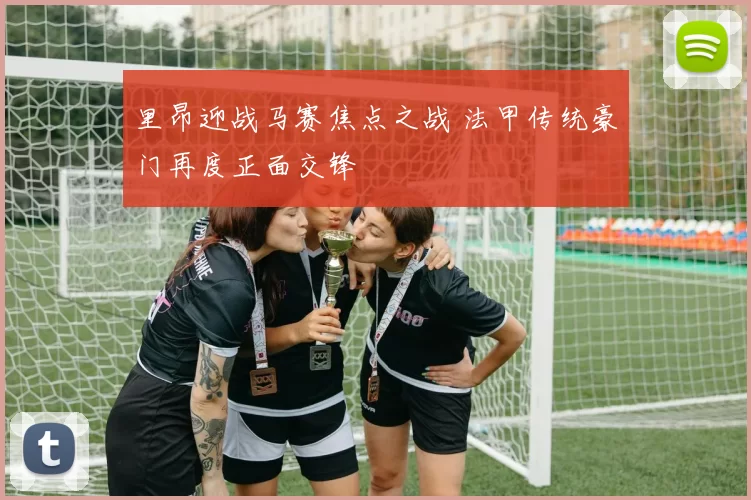 里昂迎战马赛焦点之战 法甲传统豪门再度正面交锋