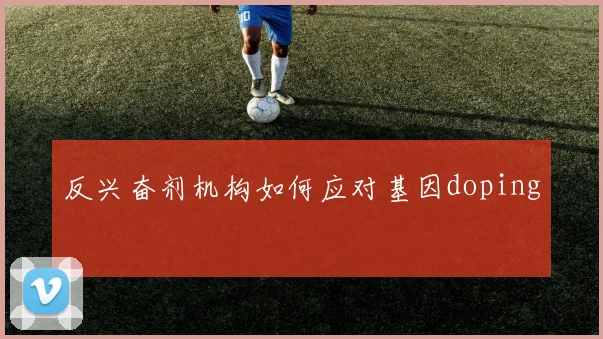 反兴奋剂机构如何应对基因doping