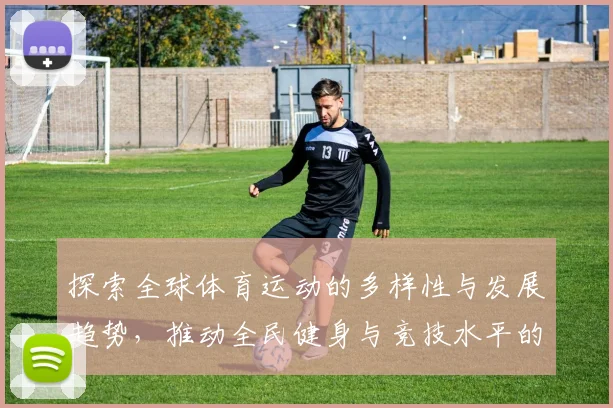 探索全球体育运动的多样性与发展趋势，推动全民健身与竞技水平的提升