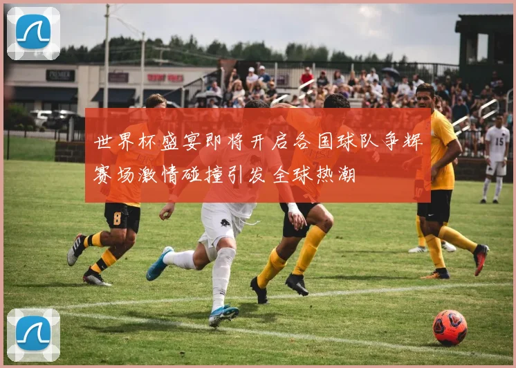 世界杯盛宴即将开启各国球队争辉赛场激情碰撞引发全球热潮