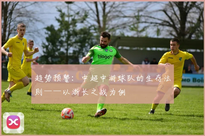 趋势预警：中超中游球队的生存法则——以浙长之战为例