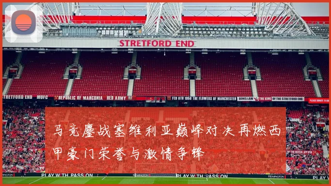 马竞鏖战塞维利亚巅峰对决再燃西甲豪门荣誉与激情争锋
