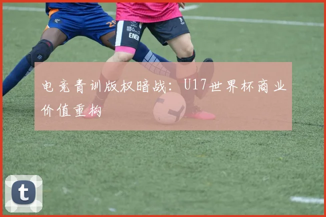 电竞青训版权暗战：U17世界杯商业价值重构