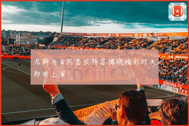 尼斯与甘冈首发阵容揭晓精彩对决即将上演