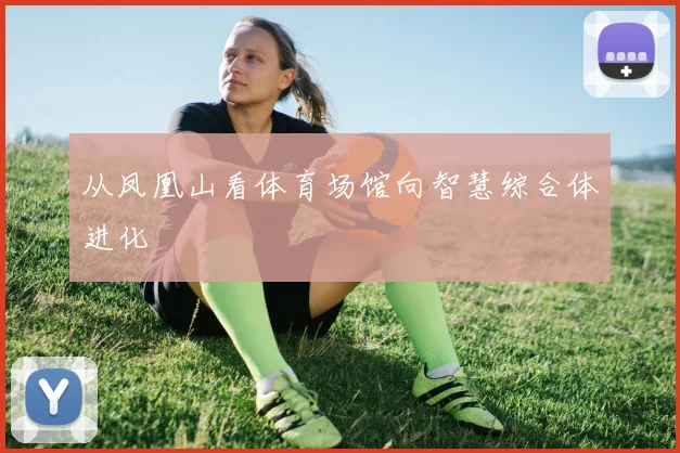 从凤凰山看体育场馆向智慧综合体进化