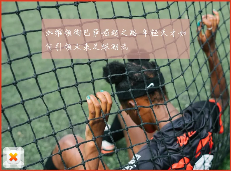 加维领衔巴萨崛起之路 年轻天才如何引领未来足球潮流