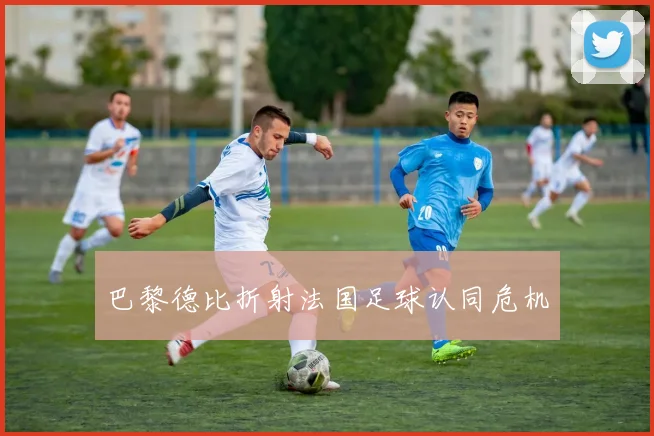 巴黎德比折射法国足球认同危机