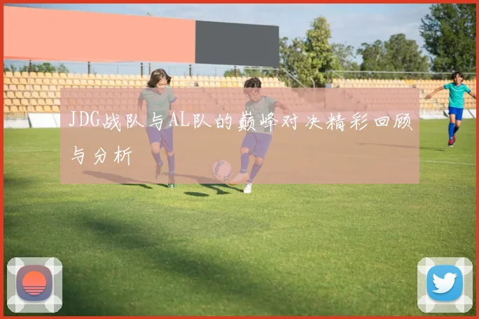 JDG战队与AL队的巅峰对决精彩回顾与分析