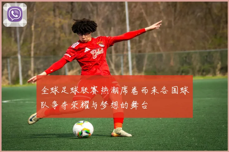 全球足球联赛热潮席卷而来各国球队争夺荣耀与梦想的舞台