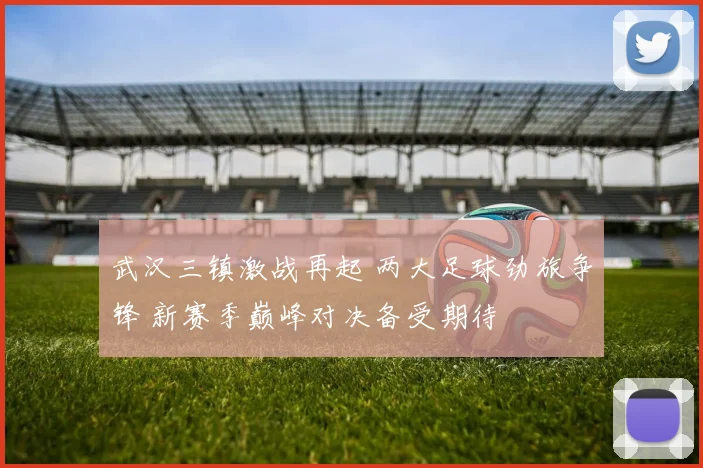 武汉三镇激战再起 两大足球劲旅争锋 新赛季巅峰对决备受期待