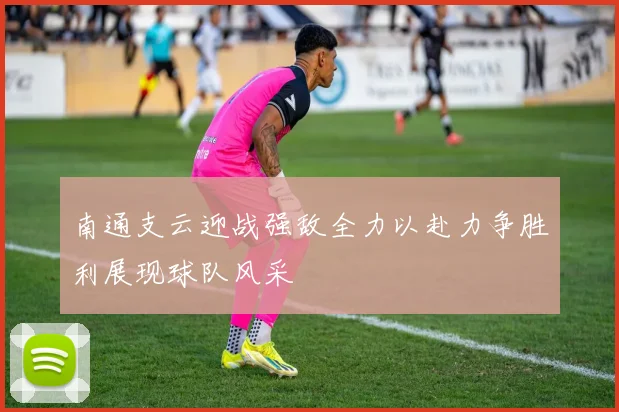 南通支云迎战强敌全力以赴力争胜利展现球队风采