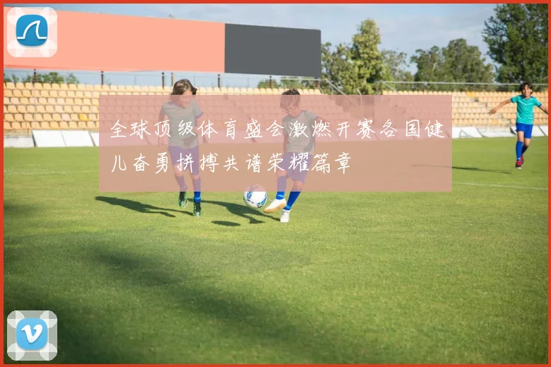 全球顶级体育盛会激燃开赛各国健儿奋勇拼搏共谱荣耀篇章